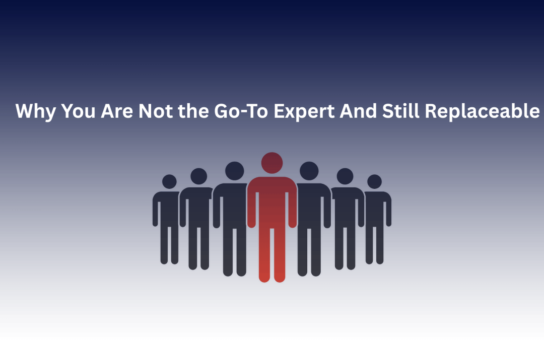 Why You Are Not the Go-To Expert And Still Replaceable